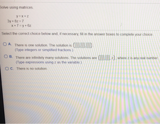 Solve using matrices y=x+Z 3y + 8z = 7 X + 7 = y + 6z Select the correct choice below and, if necessary, fill in the answer b