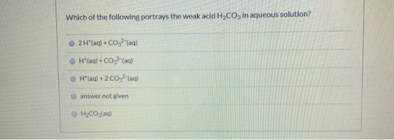 Which of the following portrays the weak acid H2CO3 in aqueous solution? 2H (aq)+ CO32(aq) H(aq)+ COs2-(aq) H(aq)+2 CO32(aq)