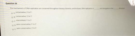 Question 26 The mechanisms of DNA replication are conserved throughout Eukarya, Bacteria and Archaea. DNA replication is and