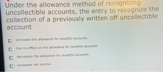 Under the allowance method of recognizing uncollectible accounts, the entry to recognize the collection of a previously writt
