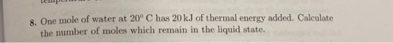 Up 8. One mole of water at 20° C has 20 kJ of thermal energy added. Calculate the number of moles which remain in the liquid