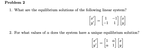 Problem 2 1. What are the equilibrium solutions of the following linear system? 11-15 10 2. For what values of a does the sys