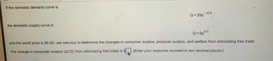 If the domestic demand curve is Q=20p 05 the domestic supply curve is Q-Spos and the world price is $6.00, use calculus to de
