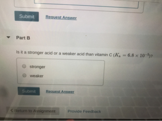Submit Request Answer Part B Is it a stronger acid or a weaker acid than vitamin C (K = 6.8 x 10-62 stronger O weaker Submit
