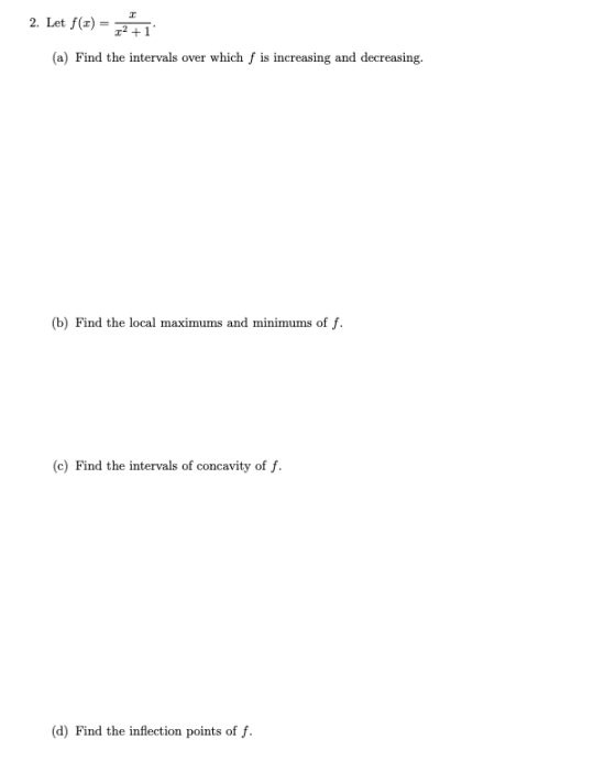 2. Let f(t) = 2+1 (a) Find the intervals over which f is increasing and decreasing. (b) Find the local maximums and minimums
