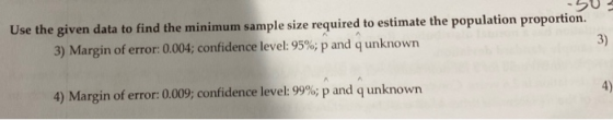 50 Use the given data to find the minimum sample size required to estimate the population proportion. 3) Margin of error: 0.0