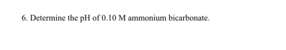 6. Determine the pH of 0.10 M ammonium bicarbonate.