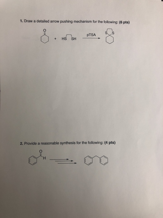 1. Draw a detailed arrow pushing mechanism for the following: (6 pts) pTSA + HS SH 2. Provide a reasonable synthesis for the following: (4 pts) or On