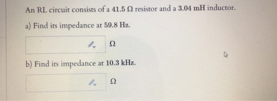 An RL circuit consists of a 41.5 12 resistor and a 3.04 mH inductor. a) Find its impedance at 59.8 Hz. Ω ☆ b) Find its impeda