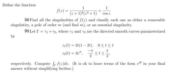 1 + COS Z Define the function 1 f(2)= (z + 1)2(23 +1) (a) Find all the singularities of f(z) and classify each one as either
