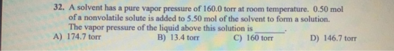 32. A solvent has a pure vapor pressure of 160.0 torr at room temperature. 0.50 mol of a nonvolatile solute is added to 5.50