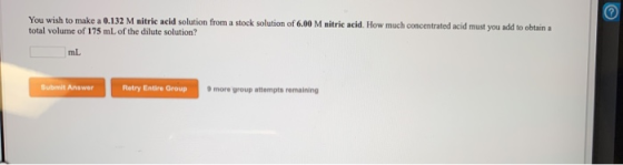 You wish to make a 0.132 M nitric acid solution from a stock solution of 6.00 M nitric acid. How much concentrated acid must
