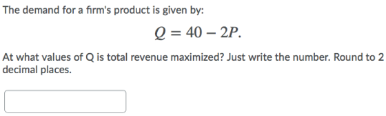 The demand for a firms product is given by: Q = 40 – 2P. At what values of Q is total revenue maximized? Just write the numb