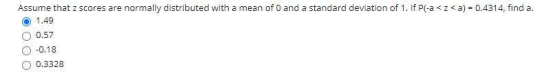 Assume that z scores are normally distributed with a mean of O and a standard deviation of 1. If Pl-a<z<a) = 0.4314, find a.