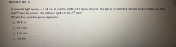 QUESTION 4 A coherent light source, X = 24 nm, is used to scatter off a crystal material, the light is incident/and reflected