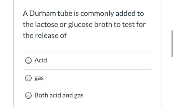A Durham tube is commonly added to the lactose or glucose broth to test for the release of Acid gas Both acid and gas