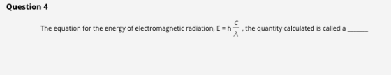 Question 4 The equation for the energy of electromagnetic radiation, E ,the quantity calculated is called a
