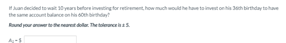 If Juan decided to wait 10 years before investing for retirement, how much would he have to invest on his 36th birthday to ha