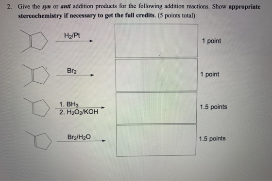 2. Give the syn or anti addition products for the following addition reactions. Show appropriate stereochemistry if necessary