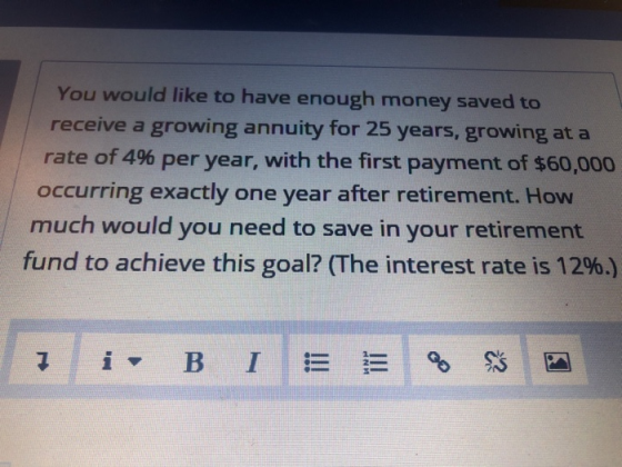 You would like to have enough money saved to receive a growing annuity for 25 years, growing at a rate of 4% per year, with t