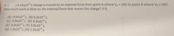 3.1 JA 15x10C charge is moved by an external force from point A where VA-10V to point B where V, = 30V. How much work is done
