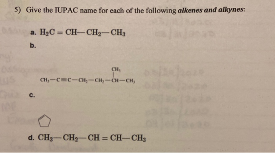 5) Give the IUPAC name for each of the following alkenes and alkynes: a. H2C=CH-CH2-CH2 CH, C-CH-CH-CH-CH, CH-C c. d. CH3-CH2