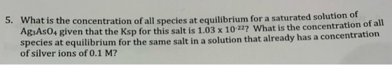 3. What is the concentration of all species at equilibrium for a saturated solution or Ag3AS04 given that the Ksp for this sa