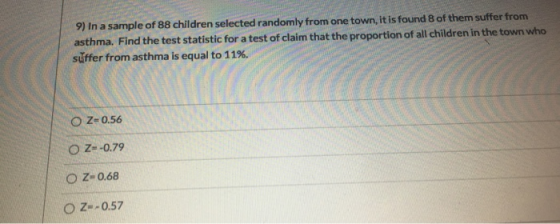 9) In a sample of 88 children selected randomly from one town, it is found 8 of them suffer from asthma. Find the test statis