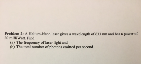 Problem 2: A Helium-Neon laser gives a wavelength of 633 nm and has a power of 20 milliWatt. Find (a) The frequency of laser
