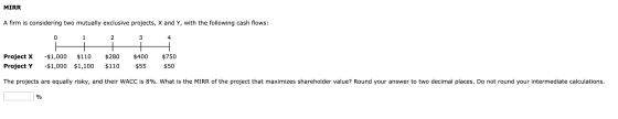MIRR A firm is considering two mutually exclusive projects, X and Y, with the following cash flows: = Project X Project Y -$1