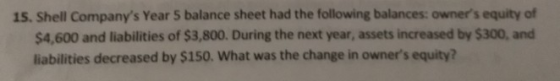 15. Shell Companys Year 5 balance sheet had the following balances: owners equity of $4,600 and liabilities of $3,800. Duri