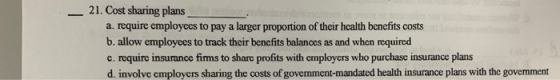 - 21. Cost sharing plans a. require employees to pay a larger proportion of their health benefits costs b. allow employees to