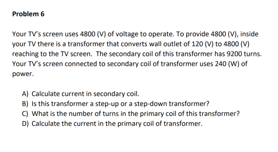 Problem 6 Your TVs screen uses 4800 (V) of voltage to operate. To provide 4800 (V), inside your TV there is a transformer th