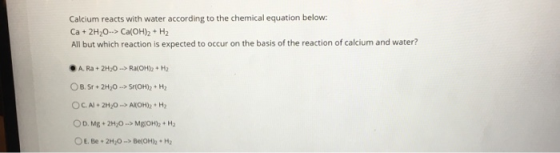 Calcium reacts with water according to the chemical equation below: Ca + 2H20 --> Ca(OH)2 + H2 All but which reaction is expe