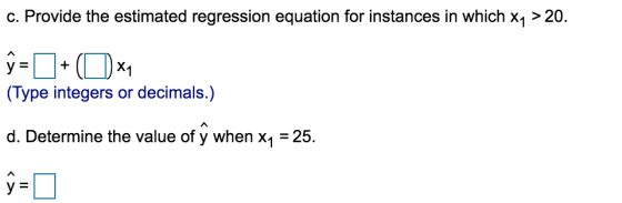 c. Provide the estimated regression equation for instances in which x7 > 20. y = + (( ) xa (Type integers or decimals.) d. De