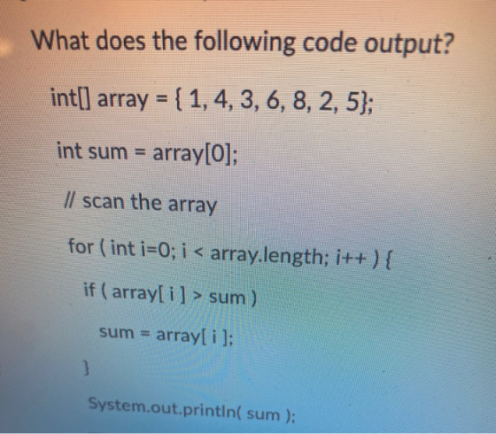 What does the following code output? int[] array = { 1, 4, 3, 6, 8, 2, 5); int sum = array[0]; Il scan the array for (int i=0