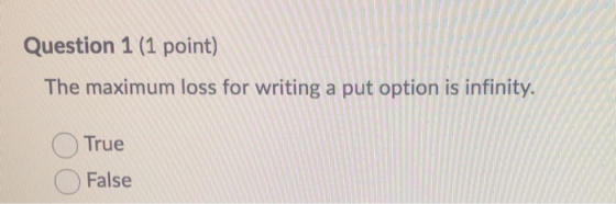 Question 1 (1 point) The maximum loss for writing a put option is infinity. True False