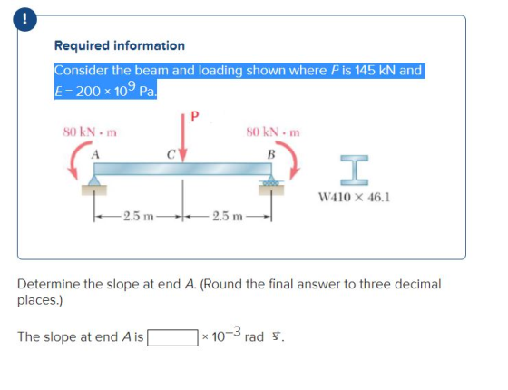 ! Required information Consider the beam and loading shown where Pis 145 kN and E= 200 109 Pa. P SOKN.m SO KN.m B А с I W410