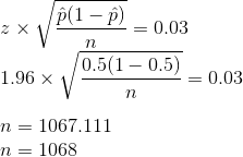 \newline z\times\sqrt{\frac{\hat{p} (1-\hat{p})}{n}} = 0.03 \newline 1.96\times\sqrt{\frac{0.5 (1-0.5)}{n}} = 0.03 \newline \newline n = 1067.111 \newline n = 1068