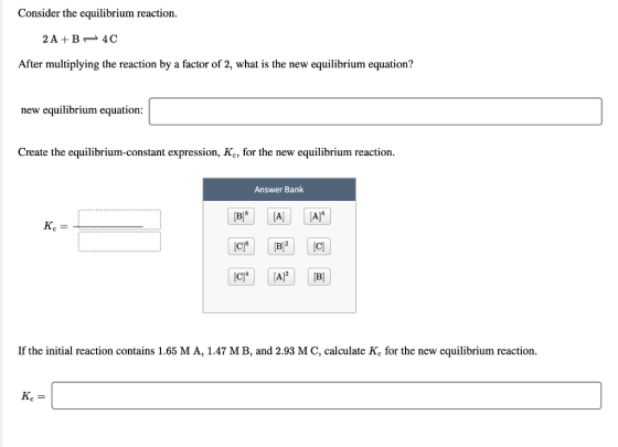 Consider the equilibrium reaction. 2 A+B 240 After multiplying the reaction by a factor of 2, what is the new equilibrium equ