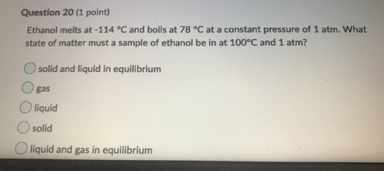 Question 20 (1 point) Ethanol melts at -114 °C and boils at 78 °C at a constant pressure of 1 atm. What state of matter must