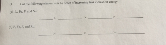 3. List the following element sets by order of increasing first ionization energy: (a) Li, Be, F, and Na. (b) P, Fe, F, and R