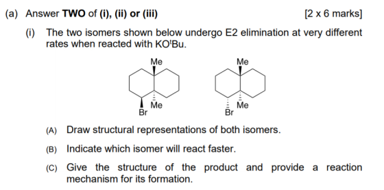 (a) Answer TWO of (i), (ii) or (iii) [2 x 6 marks] (i) The two isomers shown below undergo E2 elimination at very different r