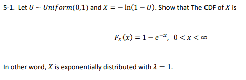 5-1. Let U - Uniform(0,1) and X = - In(1-U). Show that the CDF of X is Fx(x) = 1 -e*, 0<x<0 In other word, X is exponentially