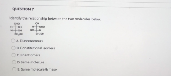 QUESTION 7 Identify the relationship between the two molecules below. сно он н он н -сно H-OH HOH сн,он A. Diastereomers B. C
