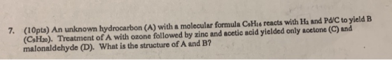 7. (10pts) An nknown hydrocarbon (A) with a molecular formula CHis reacts with Ha and PdC to yield B (CH2). Treatment of A wi