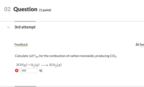 02 Question (1 point) 3rd attempt See Feedback Calculate AH xn for the combustion of carbon monoxide, producing CO2. o(g) + 0