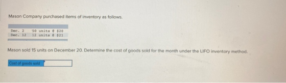Mason Company purchased items of inventory as follows. Dec. 2 Dec. 12 50 units @ $20 12 units @ $21 Mason sold 15 units on De