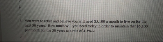 3. You want to retire and believe you will need $5,100 a month to live on for the next 30 years. How much will you need today