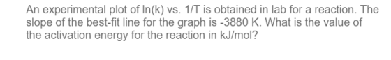 An experimental plot of In(k) vs. 1/T is obtained in lab for a reaction. The slope of the best-fit line for the graph is -388